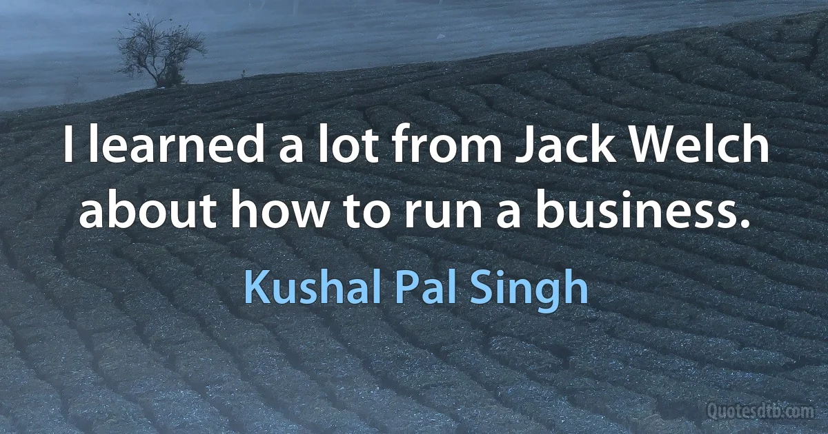 I learned a lot from Jack Welch about how to run a business. (Kushal Pal Singh)