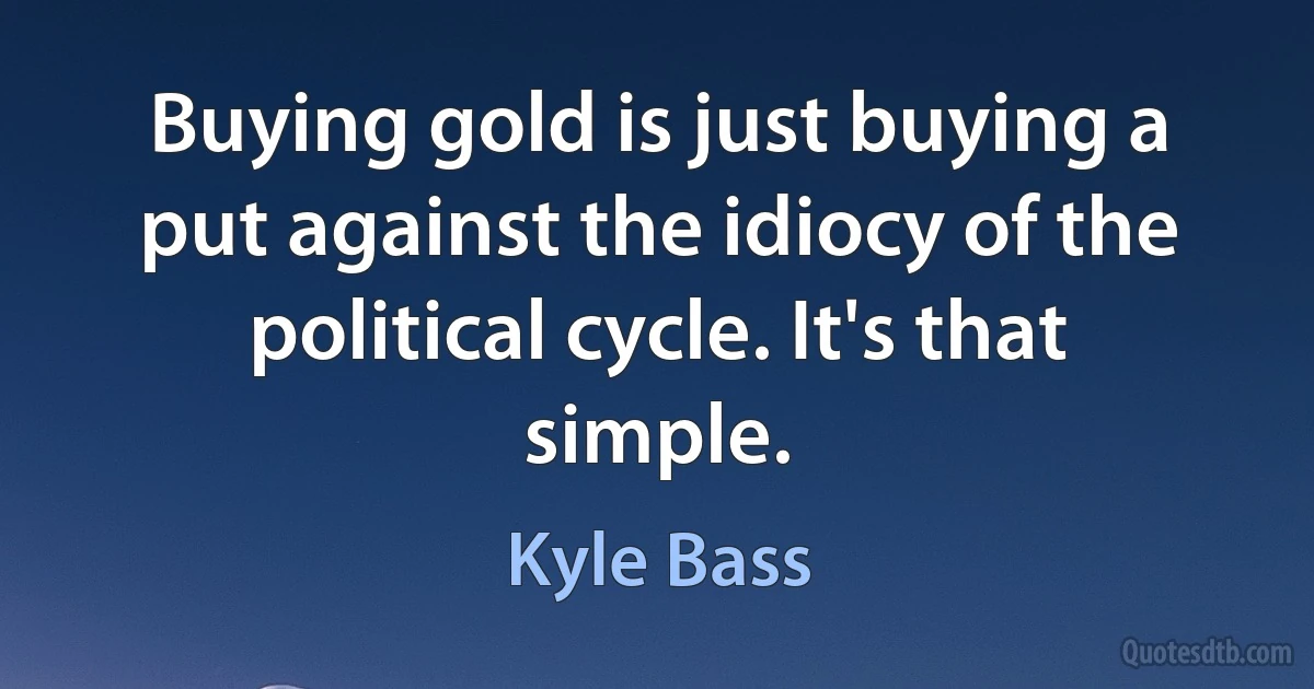 Buying gold is just buying a put against the idiocy of the political cycle. It's that simple. (Kyle Bass)