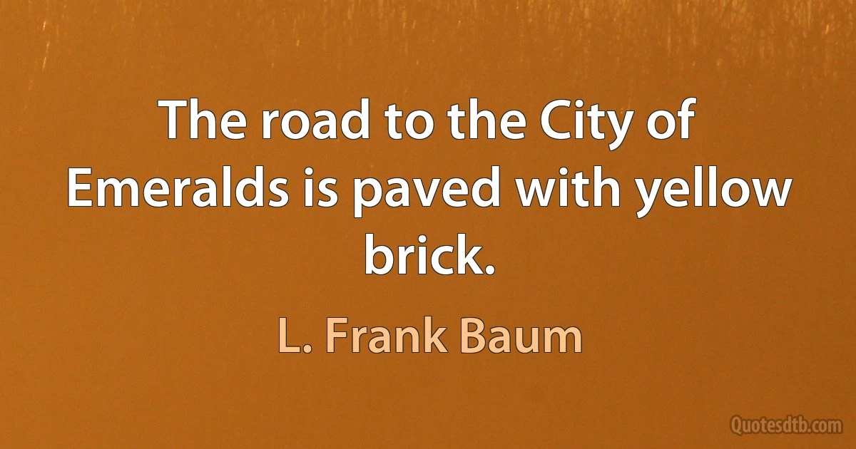 The road to the City of Emeralds is paved with yellow brick. (L. Frank Baum)