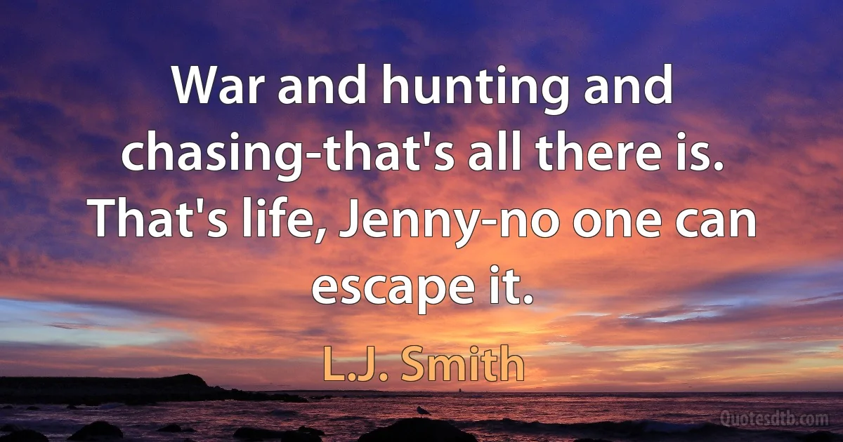 War and hunting and chasing-that's all there is. That's life, Jenny-no one can escape it. (L.J. Smith)