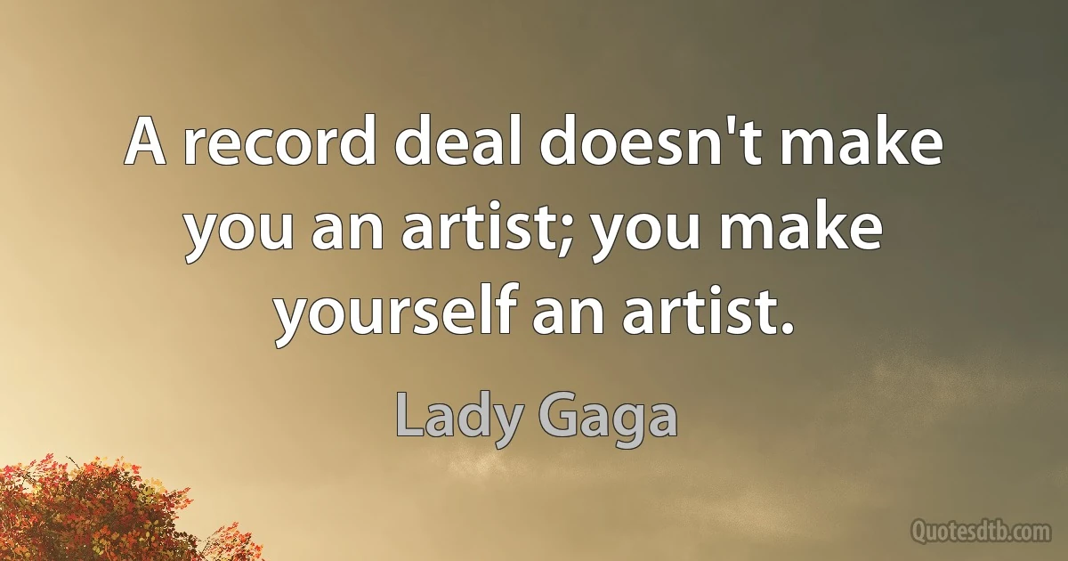 A record deal doesn't make you an artist; you make yourself an artist. (Lady Gaga)