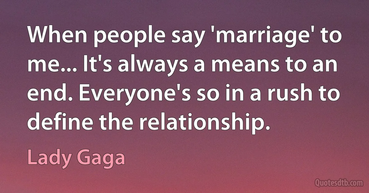 When people say 'marriage' to me... It's always a means to an end. Everyone's so in a rush to define the relationship. (Lady Gaga)