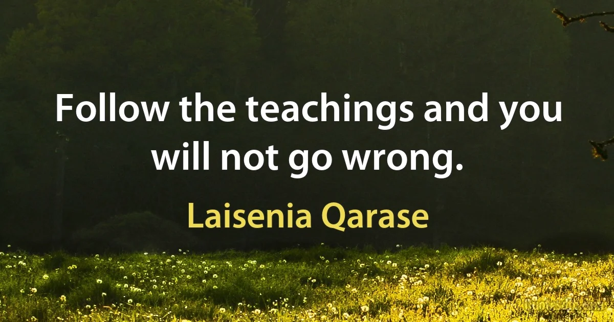 Follow the teachings and you will not go wrong. (Laisenia Qarase)