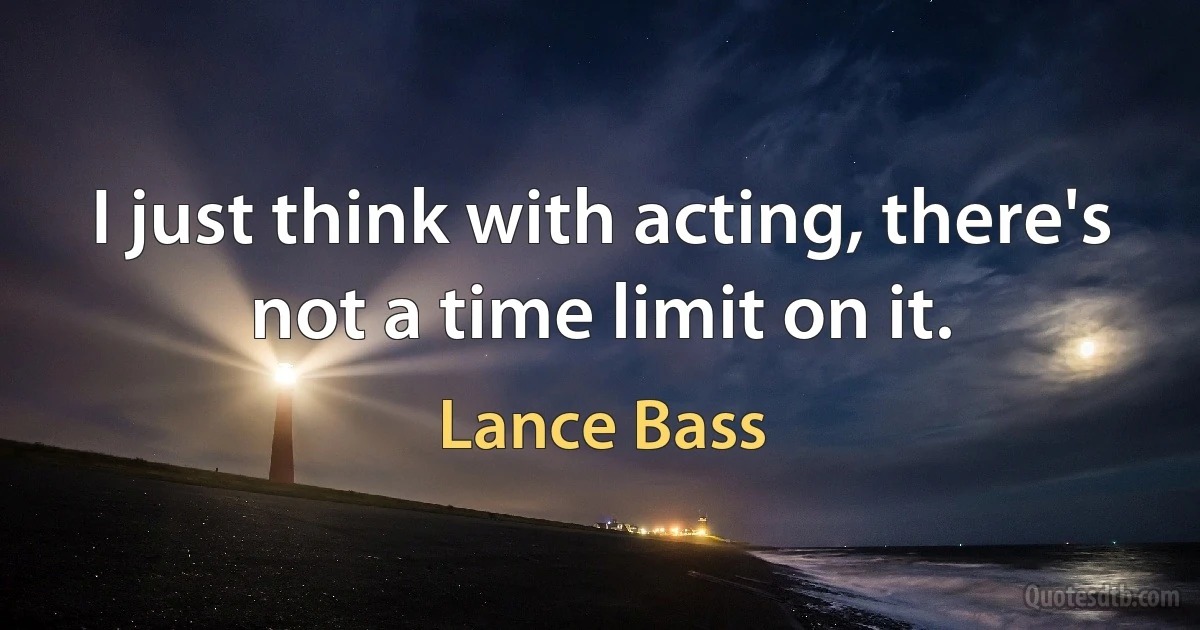 I just think with acting, there's not a time limit on it. (Lance Bass)