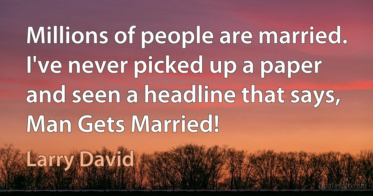 Millions of people are married. I've never picked up a paper and seen a headline that says, Man Gets Married! (Larry David)