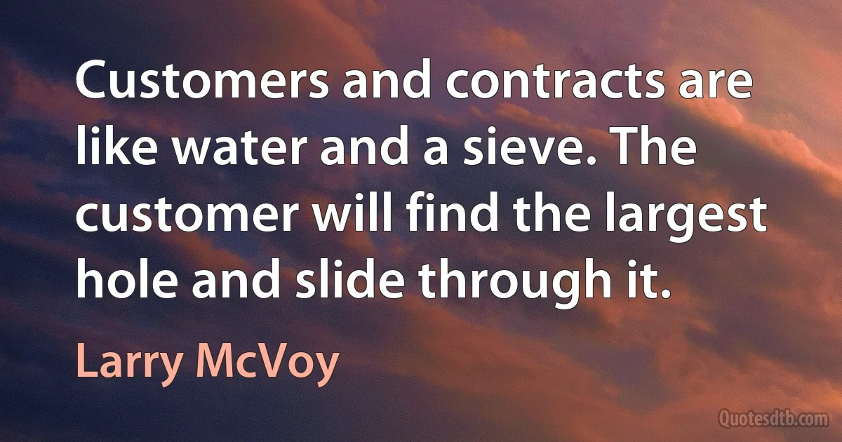 Customers and contracts are like water and a sieve. The customer will find the largest hole and slide through it. (Larry McVoy)