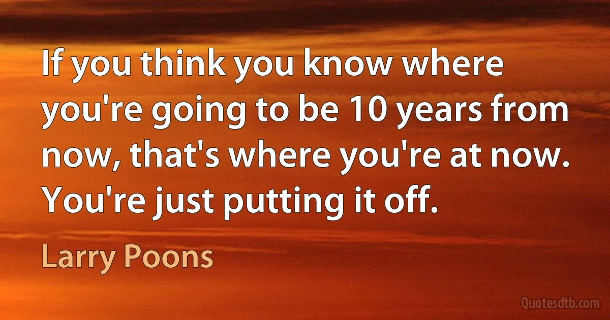 If you think you know where you're going to be 10 years from now, that's where you're at now. You're just putting it off. (Larry Poons)