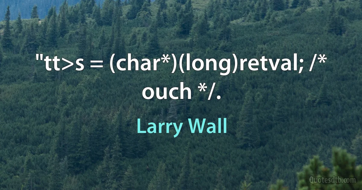 "tt>s = (char*)(long)retval; /* ouch */. (Larry Wall)