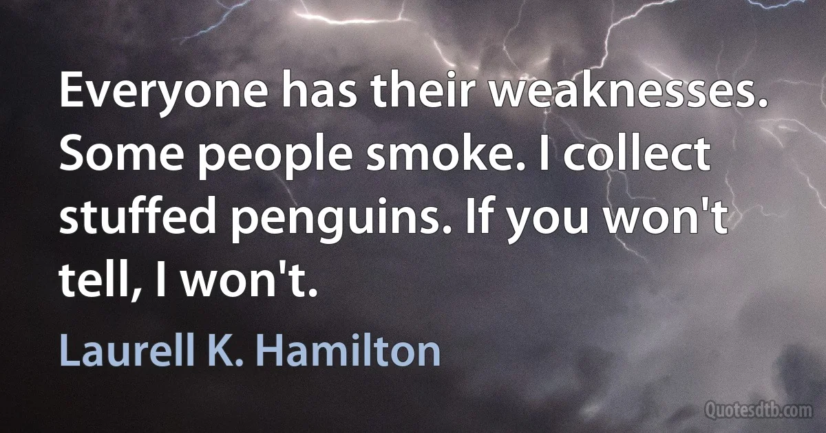 Everyone has their weaknesses. Some people smoke. I collect stuffed penguins. If you won't tell, I won't. (Laurell K. Hamilton)