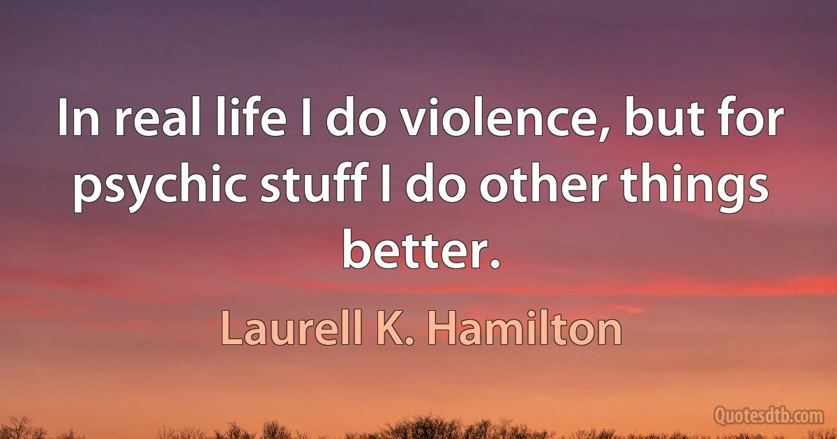 In real life I do violence, but for psychic stuff I do other things better. (Laurell K. Hamilton)