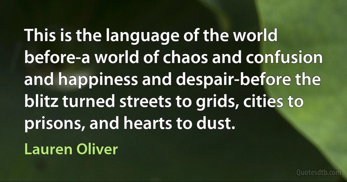 This is the language of the world before-a world of chaos and confusion and happiness and despair-before the blitz turned streets to grids, cities to prisons, and hearts to dust. (Lauren Oliver)