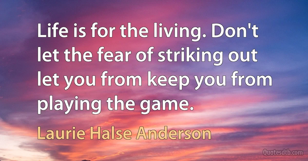 Life is for the living. Don't let the fear of striking out let you from keep you from playing the game. (Laurie Halse Anderson)