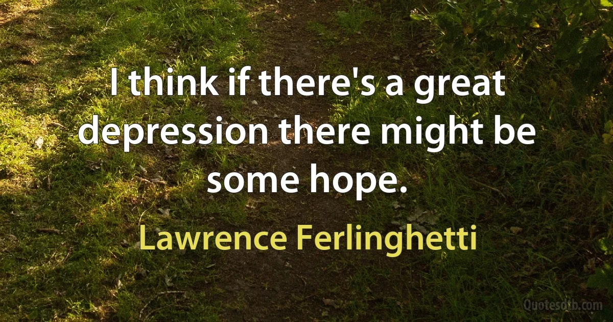 I think if there's a great depression there might be some hope. (Lawrence Ferlinghetti)