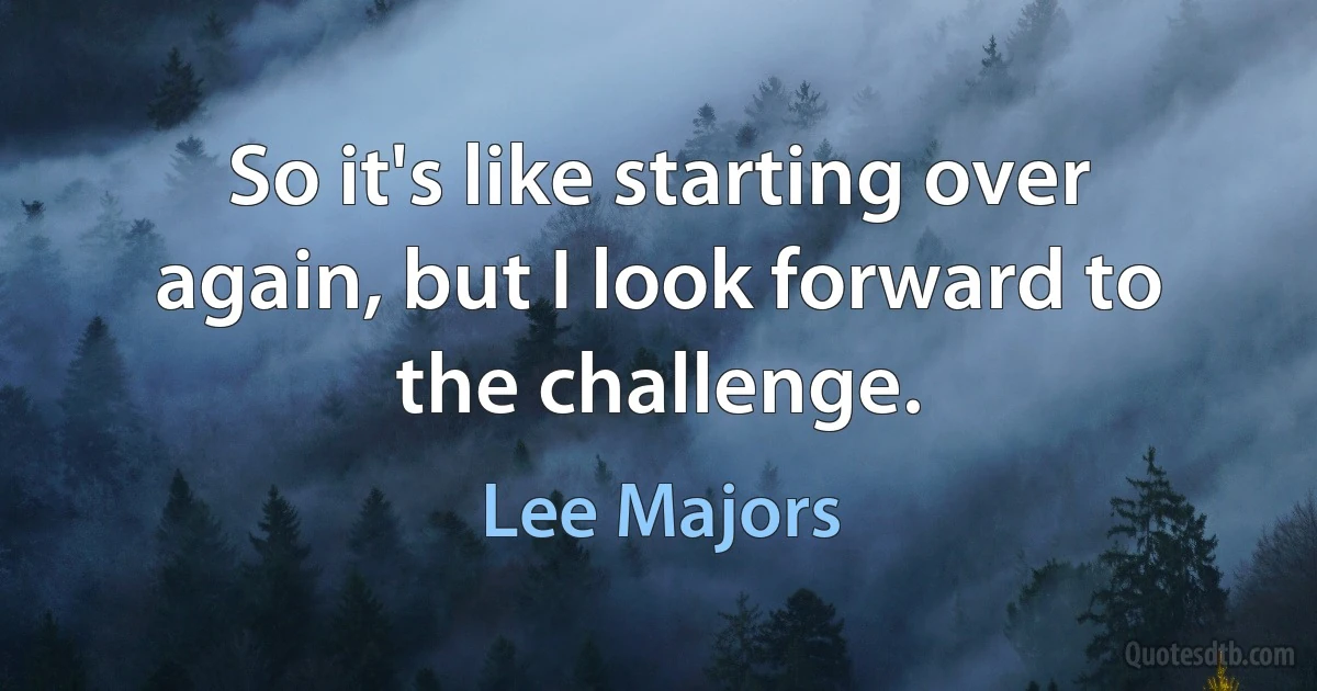 So it's like starting over again, but I look forward to the challenge. (Lee Majors)