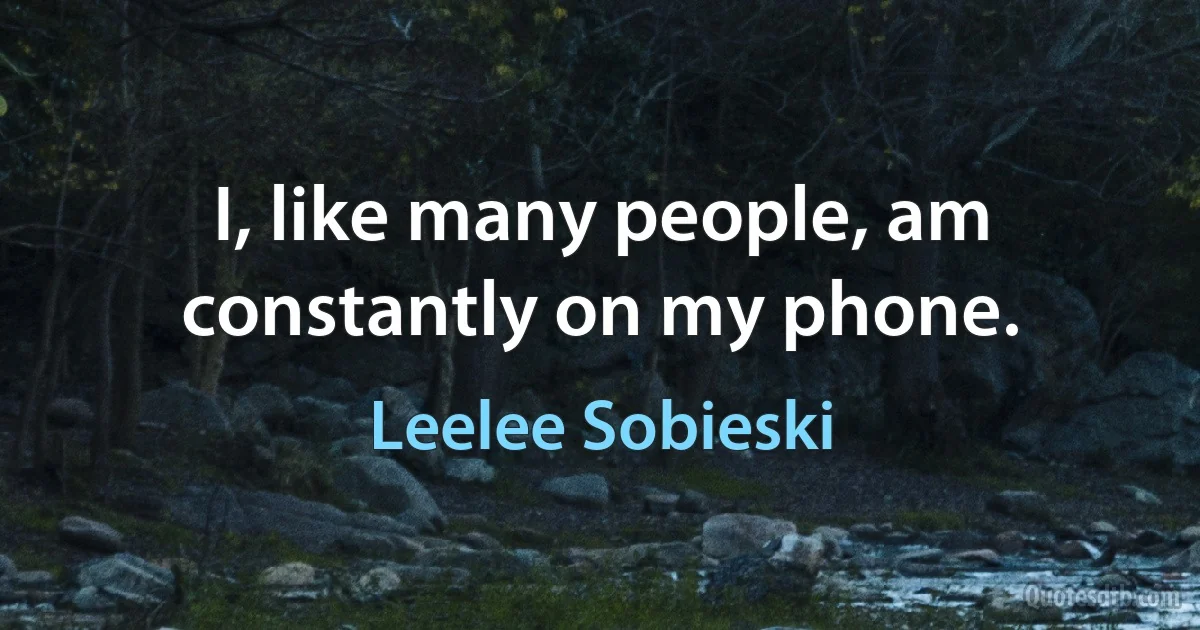 I, like many people, am constantly on my phone. (Leelee Sobieski)