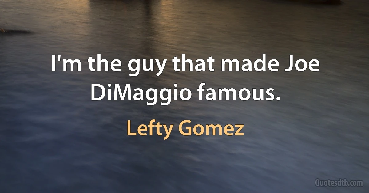 I'm the guy that made Joe DiMaggio famous. (Lefty Gomez)