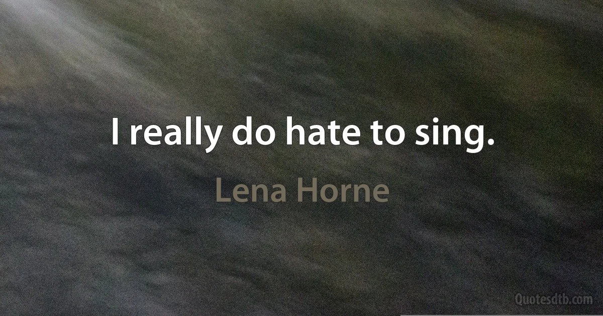 I really do hate to sing. (Lena Horne)