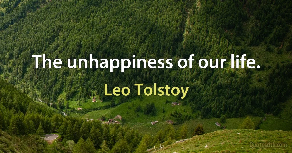 The unhappiness of our life. (Leo Tolstoy)