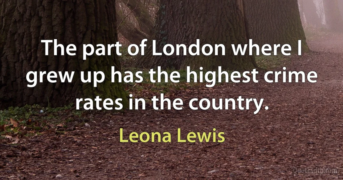 The part of London where I grew up has the highest crime rates in the country. (Leona Lewis)