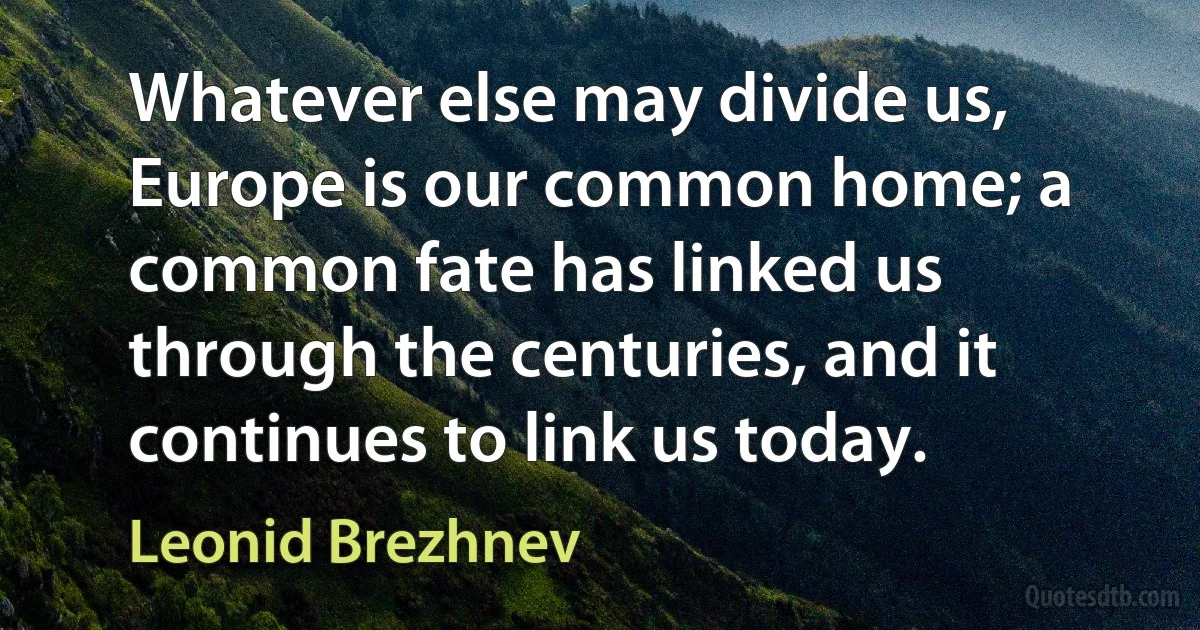 Whatever else may divide us, Europe is our common home; a common fate has linked us through the centuries, and it continues to link us today. (Leonid Brezhnev)