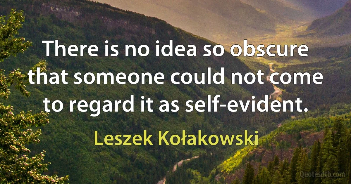 There is no idea so obscure that someone could not come to regard it as self-evident. (Leszek Kołakowski)