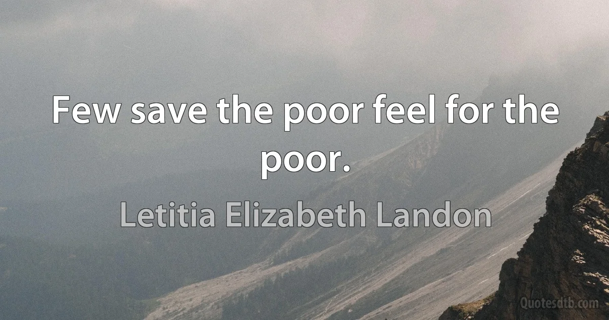 Few save the poor feel for the poor. (Letitia Elizabeth Landon)