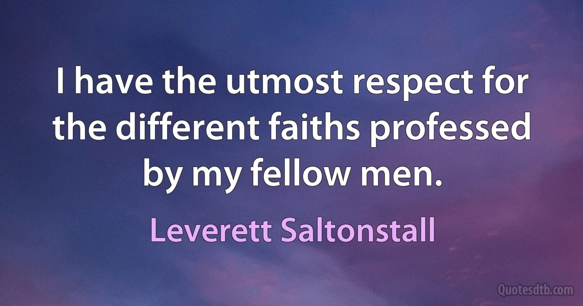 I have the utmost respect for the different faiths professed by my fellow men. (Leverett Saltonstall)