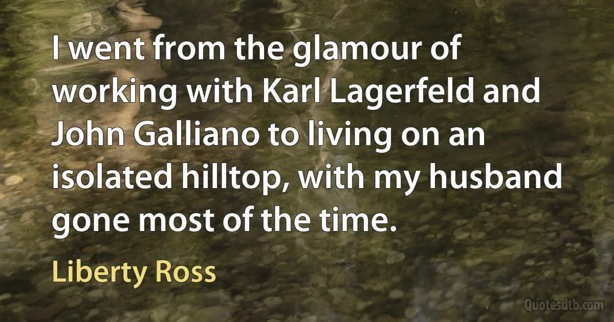 I went from the glamour of working with Karl Lagerfeld and John Galliano to living on an isolated hilltop, with my husband gone most of the time. (Liberty Ross)