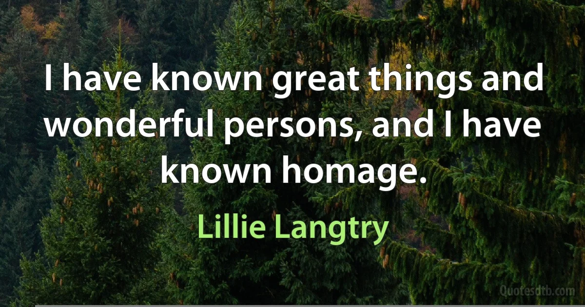 I have known great things and wonderful persons, and I have known homage. (Lillie Langtry)