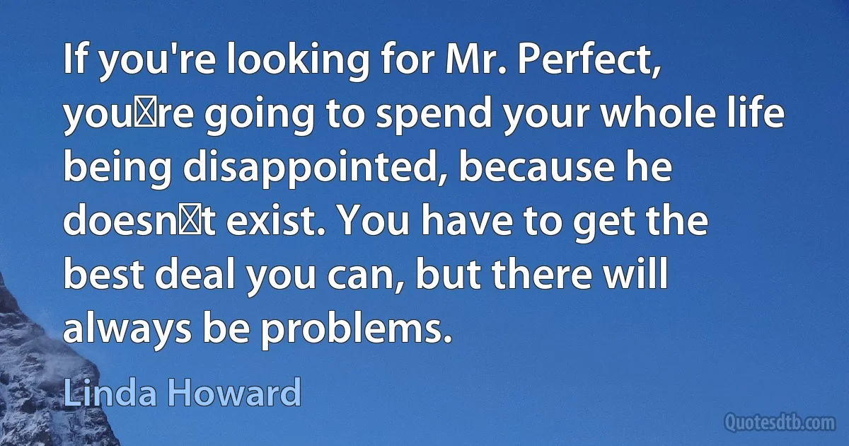 If you're looking for Mr. Perfect, you‟re going to spend your whole life being disappointed, because he doesn‟t exist. You have to get the best deal you can, but there will always be problems. (Linda Howard)