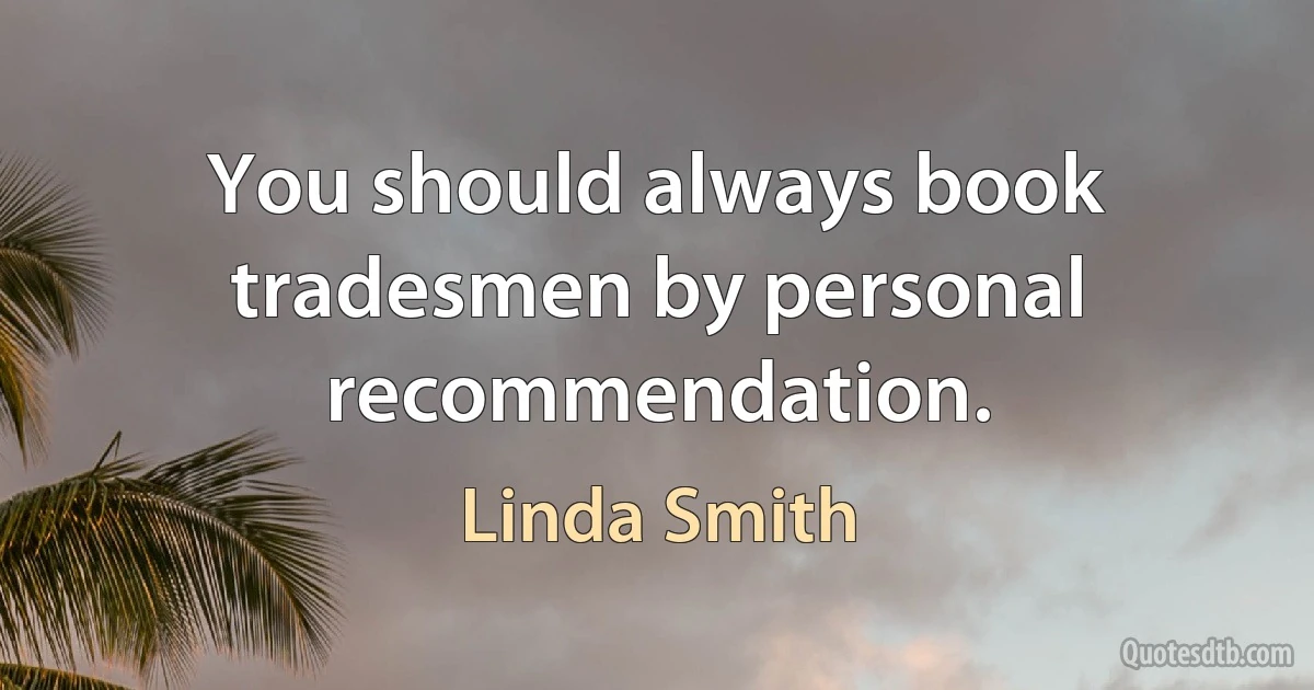 You should always book tradesmen by personal recommendation. (Linda Smith)