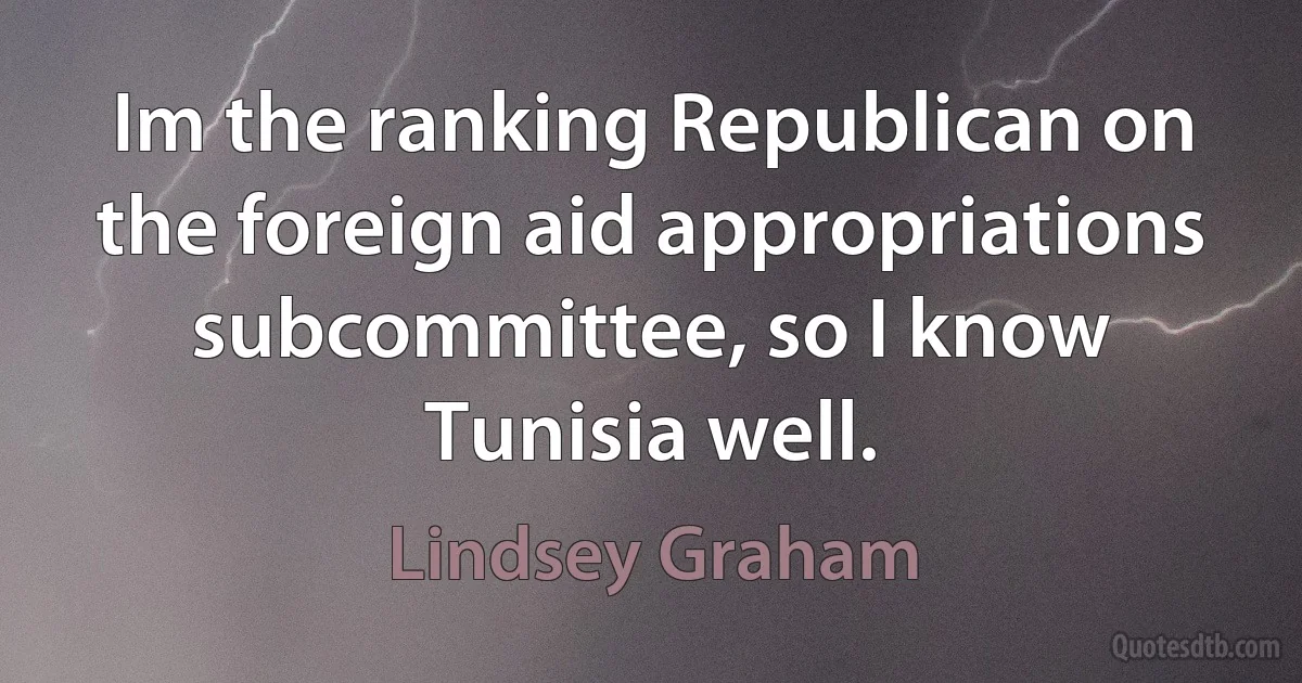 Im the ranking Republican on the foreign aid appropriations subcommittee, so I know Tunisia well. (Lindsey Graham)