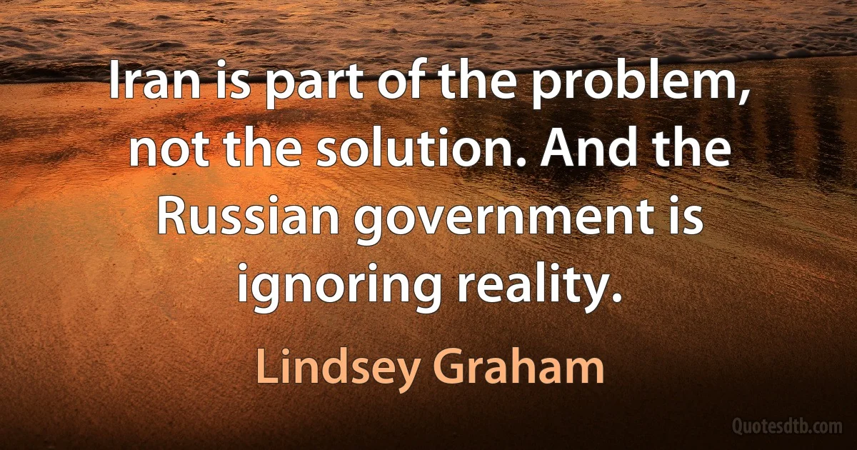 Iran is part of the problem, not the solution. And the Russian government is ignoring reality. (Lindsey Graham)