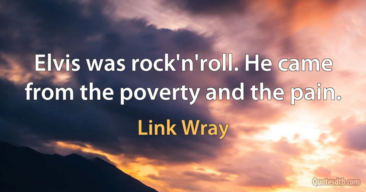 Elvis was rock'n'roll. He came from the poverty and the pain. (Link Wray)