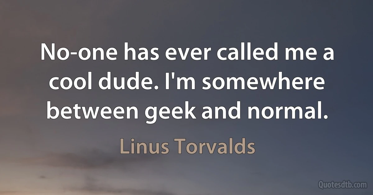 No-one has ever called me a cool dude. I'm somewhere between geek and normal. (Linus Torvalds)