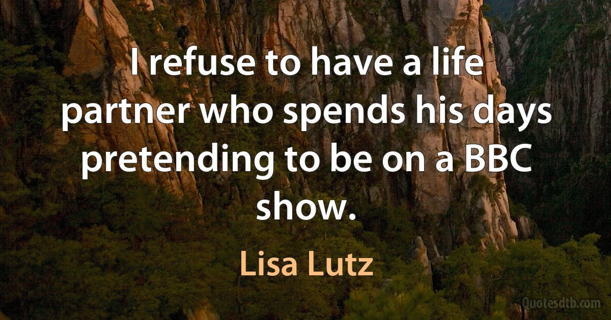 I refuse to have a life partner who spends his days pretending to be on a BBC show. (Lisa Lutz)