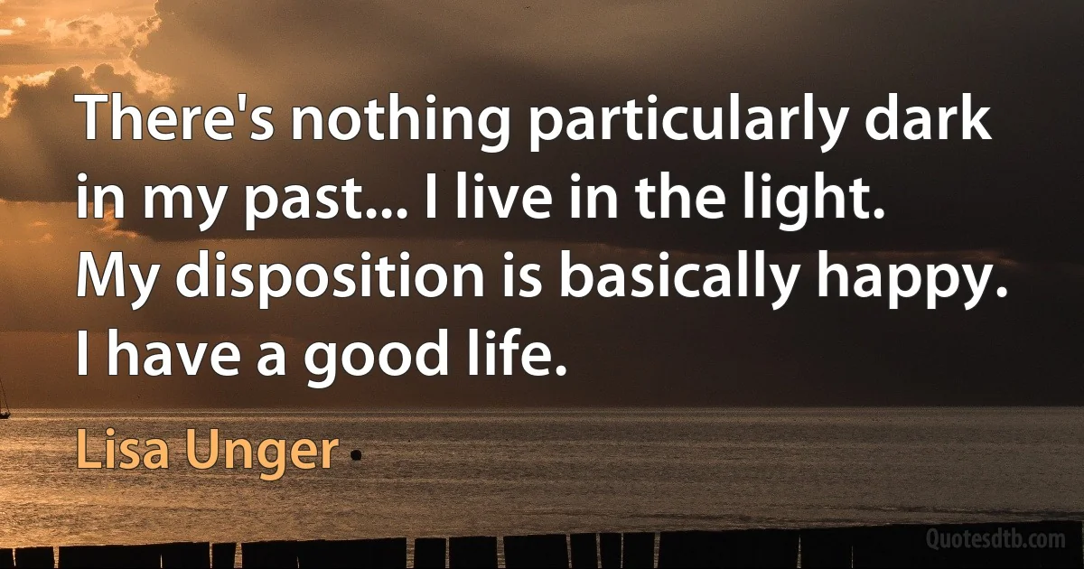 There's nothing particularly dark in my past... I live in the light. My disposition is basically happy. I have a good life. (Lisa Unger)