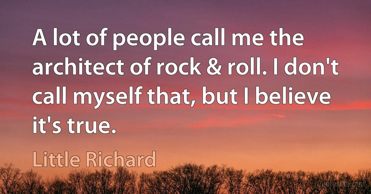 A lot of people call me the architect of rock & roll. I don't call myself that, but I believe it's true. (Little Richard)