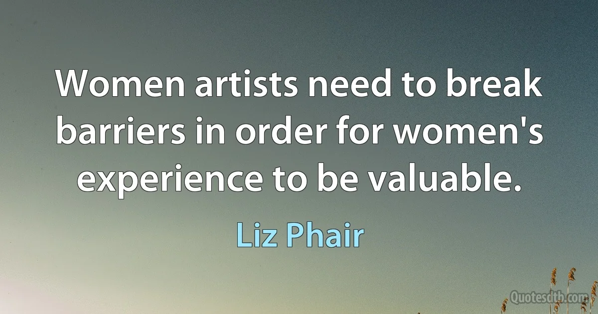 Women artists need to break barriers in order for women's experience to be valuable. (Liz Phair)