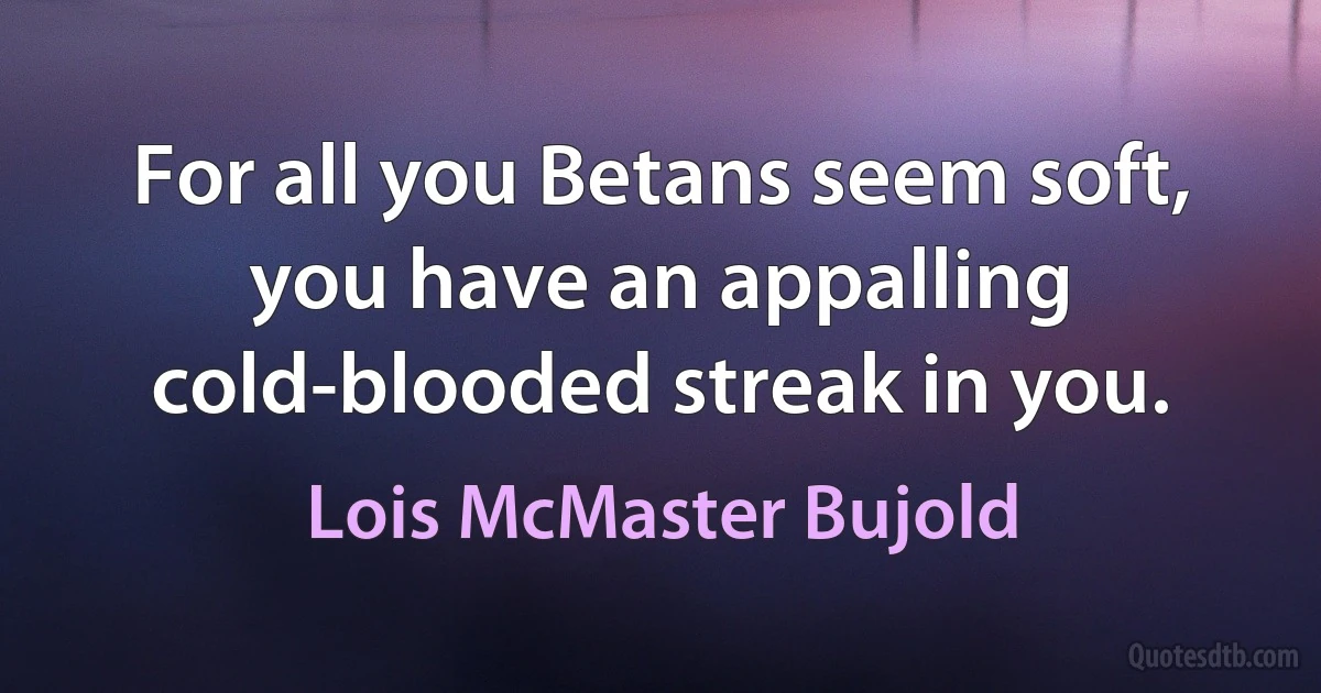 For all you Betans seem soft, you have an appalling cold-blooded streak in you. (Lois McMaster Bujold)