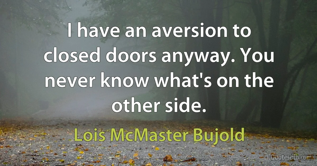 I have an aversion to closed doors anyway. You never know what's on the other side. (Lois McMaster Bujold)