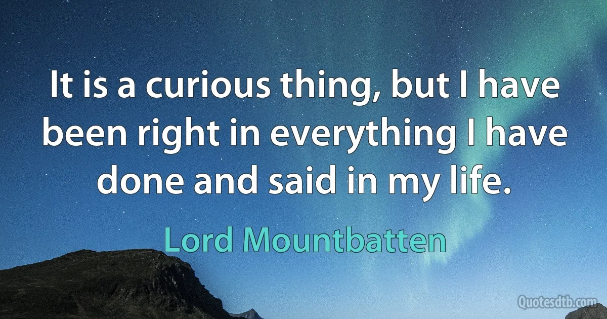 It is a curious thing, but I have been right in everything I have done and said in my life. (Lord Mountbatten)