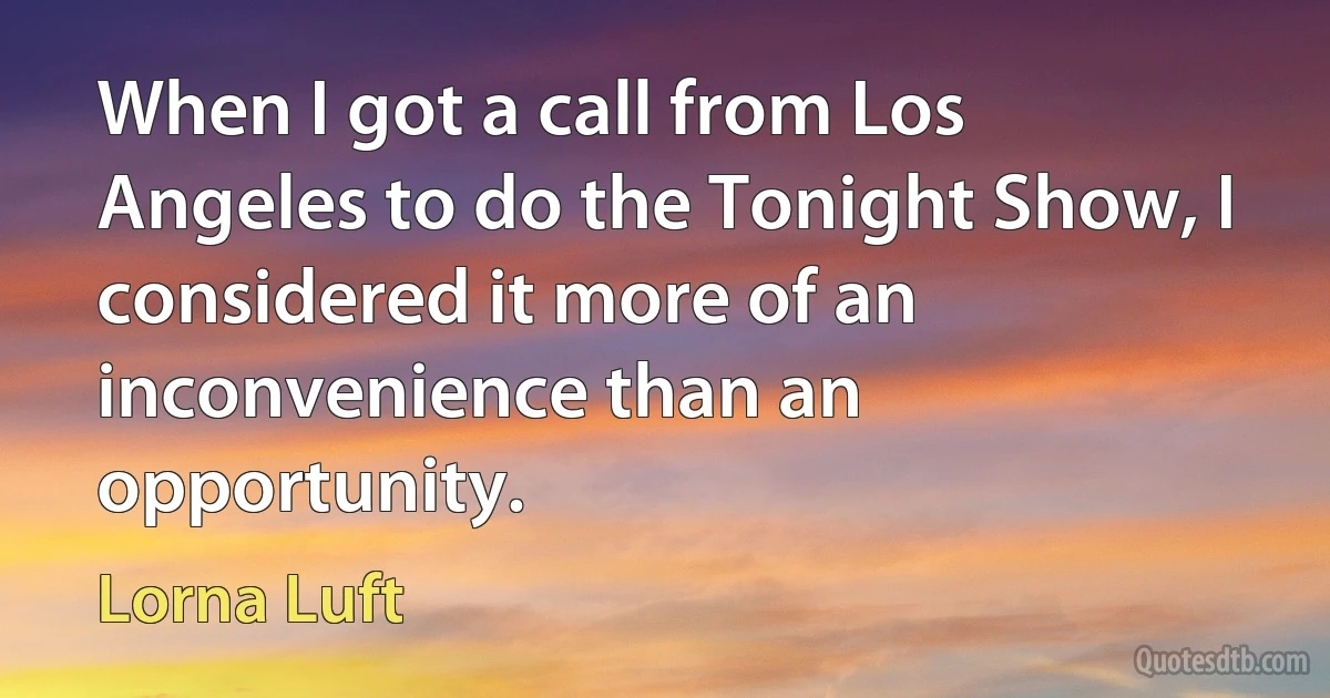 When I got a call from Los Angeles to do the Tonight Show, I considered it more of an inconvenience than an opportunity. (Lorna Luft)