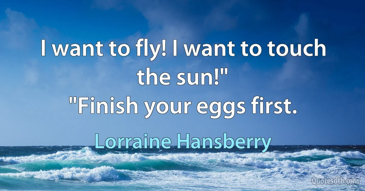 I want to fly! I want to touch the sun!"
"Finish your eggs first. (Lorraine Hansberry)