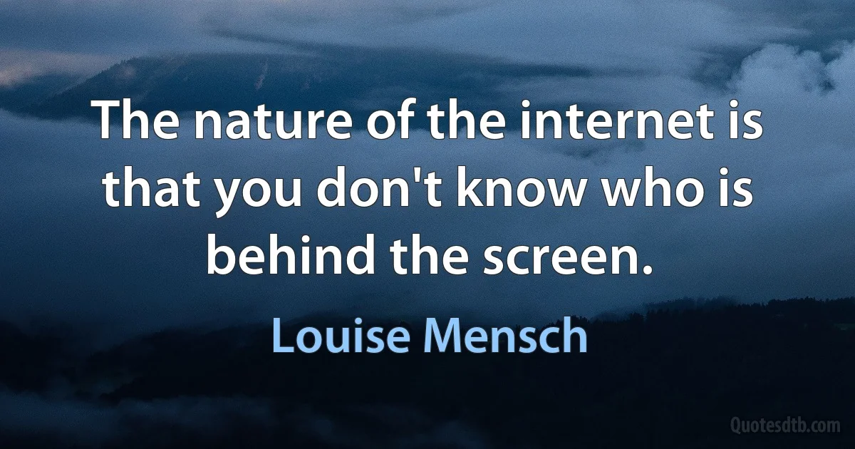 The nature of the internet is that you don't know who is behind the screen. (Louise Mensch)