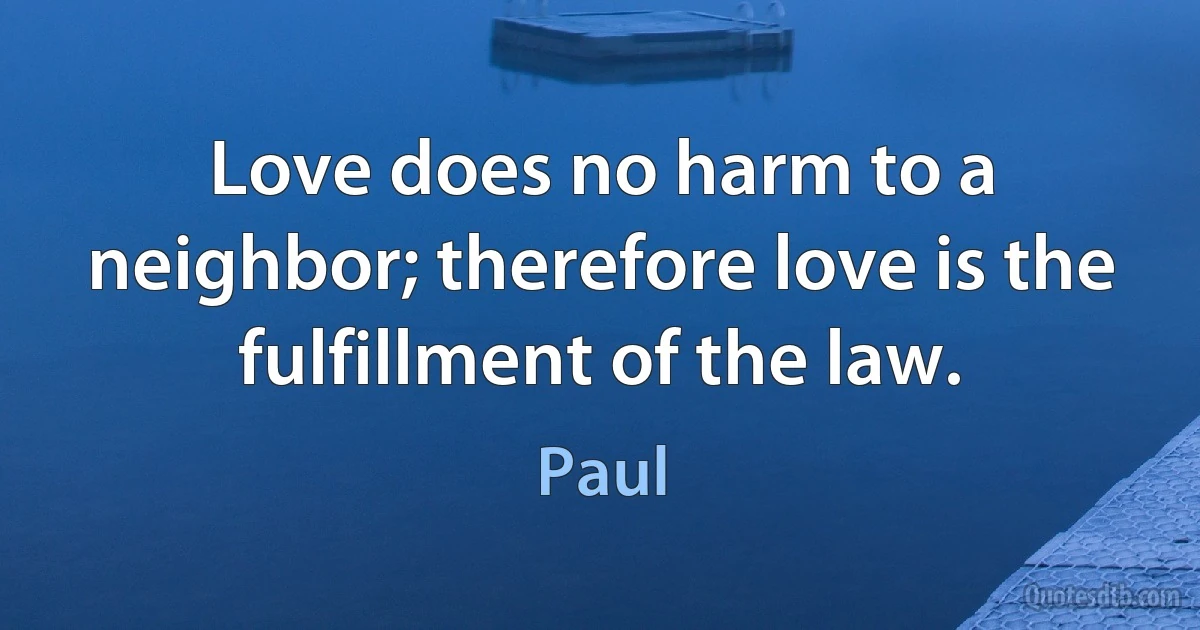 Love does no harm to a neighbor; therefore love is the fulfillment of the law. (Paul)