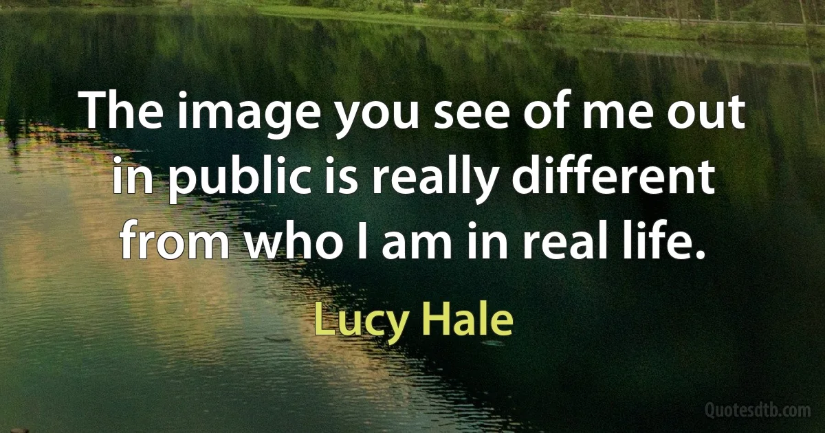 The image you see of me out in public is really different from who I am in real life. (Lucy Hale)