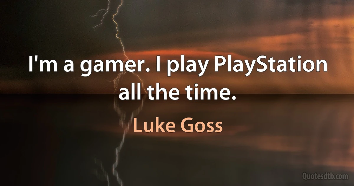 I'm a gamer. I play PlayStation all the time. (Luke Goss)