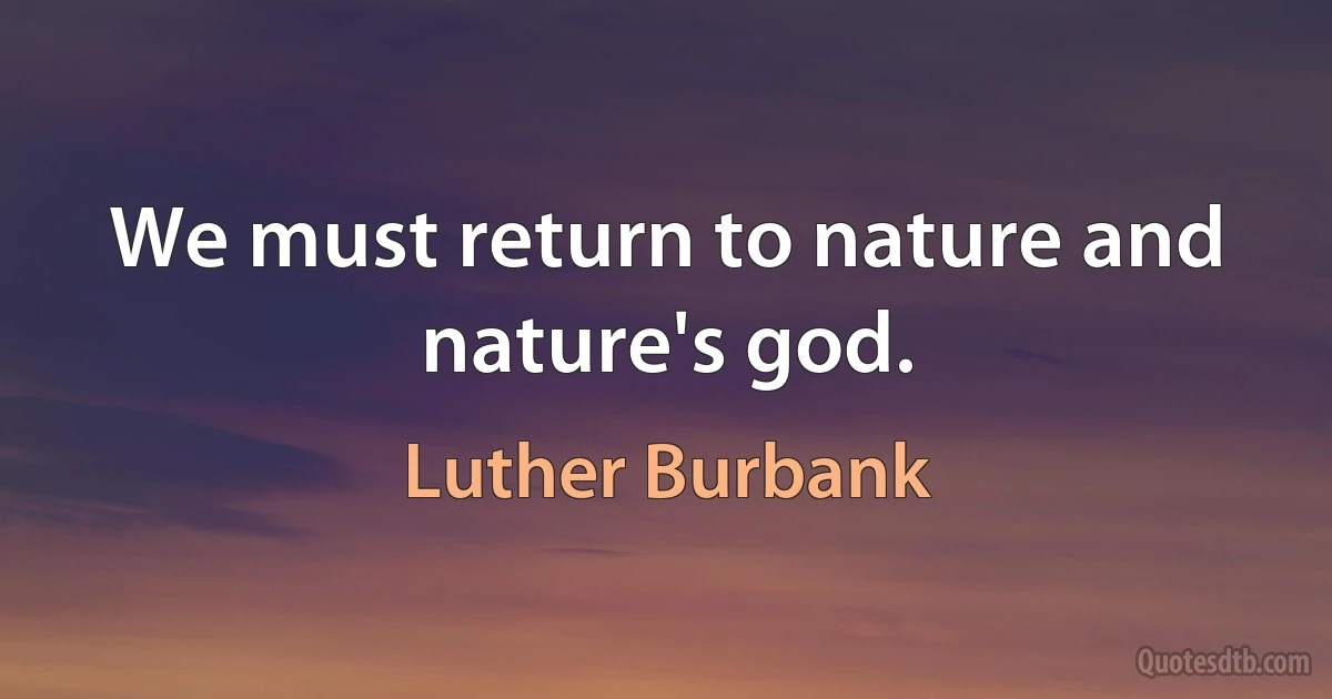 We must return to nature and nature's god. (Luther Burbank)