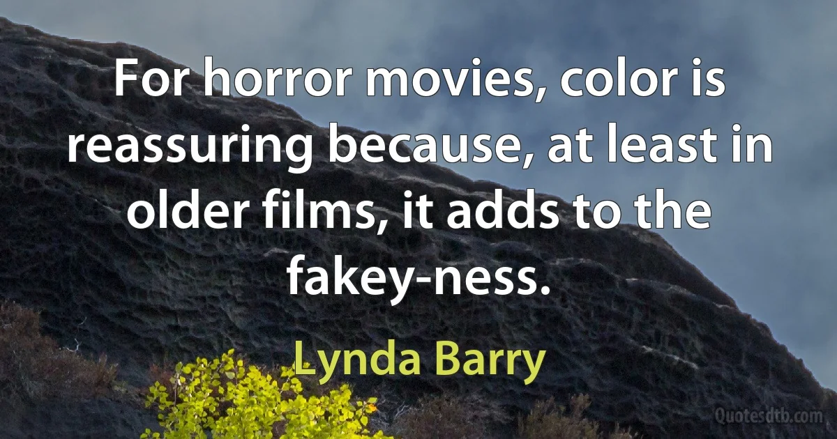 For horror movies, color is reassuring because, at least in older films, it adds to the fakey-ness. (Lynda Barry)